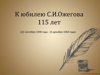 К юбилею С.И.Ожегова
115 лет
(22 сентября 1900 года - 15 декабря 1964 года)
 