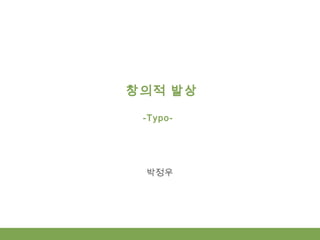 창의적 발상
-Typo-
박정우
 