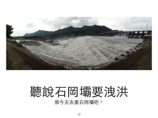 聽說⽯石岡壩要洩洪
那今天去畫⽯石岡壩吧！
12
 
