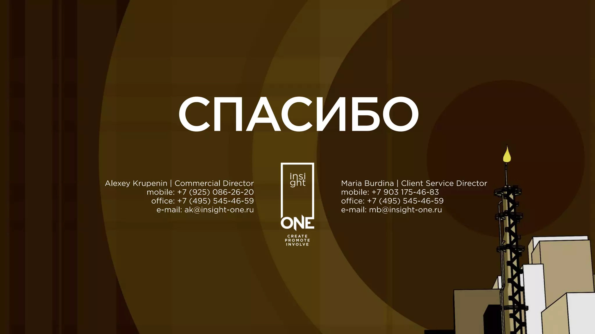 Maria Burdina | Client Service Director 
mobile: +7 903 175-46-83 
oﬃce: +7 (495) 545-46-59 
e-mail: mb@insight-one.ru
Alexey Krupenin | Commercial Director 
mobile: +7 (925) 086-26-20 
oﬃce: +7 (495) 545-46-59 
e-mail: ak@insight-one.ru
СПАСИБО
 