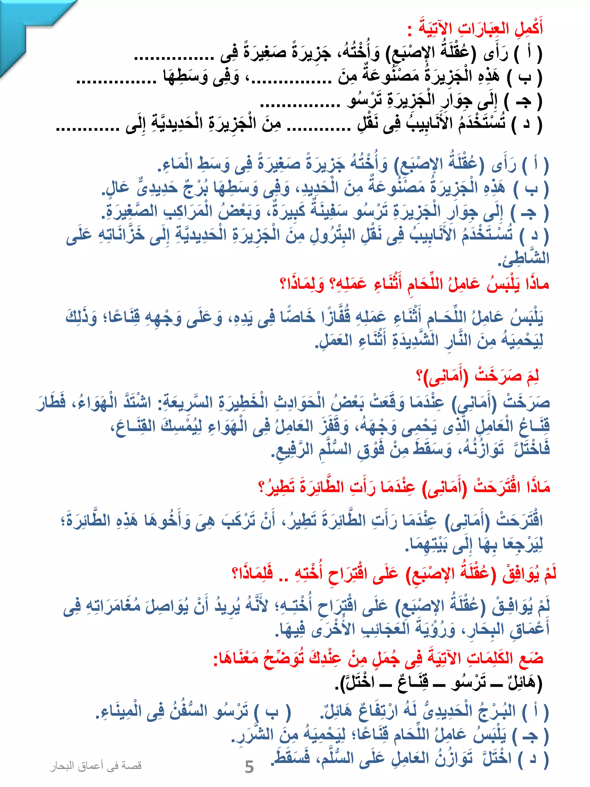 َ‫ة‬َ‫ي‬ِ‫ت‬‫اآل‬ ِ‫ت‬‫ا‬َ‫ار‬َ‫ب‬ِ‫ع‬‫ال‬ ِ‫ِل‬‫م‬ْ‫ك‬َ‫أ‬:
(  ‫أ‬)‫ى‬َ‫أ‬َ‫ر‬(ِ‫ع‬َ‫ب‬ْ‫اإلص‬ ُ‫ة‬َ‫ل‬ْ‫ق‬ُ‫ع‬)‫ِى‬‫ف‬ ً‫ة‬َ‫ِير‬‫غ‬َ‫ص‬ ً‫ة‬َ‫ير‬ ِ‫ز‬َ‫ج‬ ،ُ‫ه‬ُ‫ت‬ْ‫خ‬ُ‫أ‬ َ‫و‬...............
(‫ب‬)َ‫ِن‬‫م‬ ٌ‫ة‬َ‫ع‬‫و‬ُ‫ن‬ْ‫ص‬َ‫م‬ ُ‫ة‬َ‫ير‬ِ‫ز‬َ‫ج‬ْ‫ل‬‫ا‬ ِ‫ه‬ِ‫ذ‬َ‫ه‬...............‫ا‬َ‫ه‬ِ‫ط‬َ‫س‬ َ‫و‬ ‫ِى‬‫ف‬ َ‫و‬ ،...............
( ‫ـ‬‫ج‬)‫و‬ُ‫س‬ ْ‫ر‬َ‫ت‬ ِ‫ة‬َ‫ير‬ِ‫ز‬َ‫ج‬ْ‫ل‬‫ا‬ ِ‫ار‬ َ‫و‬ِ‫ج‬ ‫ى‬َ‫ل‬ِ‫إ‬...............
 (‫د‬)ِ‫ل‬ْ‫ق‬َ‫ن‬ ‫ِى‬‫ف‬ ُ‫يب‬ِ‫اب‬َ‫ن‬َ‫األ‬ ُ‫م‬َ‫د‬ْ‫خ‬َ‫ت‬ْ‫س‬ُ‫ت‬............‫ى‬َ‫ل‬ِ‫إ‬ ِ‫ة‬َّ‫ي‬‫ِيد‬‫د‬َ‫ح‬ْ‫ل‬‫ا‬ ِ‫ة‬َ‫ير‬ِ‫ز‬َ‫ج‬ْ‫ل‬‫ا‬ َ‫ِن‬‫م‬............
(‫أ‬)‫ى‬َ‫أ‬َ‫ر‬(ِ‫ع‬َ‫ب‬ْ‫اإلص‬ ُ‫ة‬َ‫ل‬ْ‫ق‬ُ‫ع‬)ِ‫اء‬َ‫م‬ْ‫ل‬‫ا‬ ِ‫ط‬َ‫س‬ َ‫و‬ ‫ِى‬‫ف‬ ً‫ة‬َ‫ِير‬‫غ‬َ‫ص‬ ً‫ة‬َ‫ير‬ ِ‫ز‬َ‫ج‬ ُ‫ه‬ُ‫ت‬ ْ‫خ‬ُ‫أ‬ َ‫و‬.
(‫ب‬)‫ال‬َ‫ع‬ ٌّ‫ِى‬‫د‬‫ِي‬‫د‬َ‫ح‬ ٌ‫ج‬ْ‫ر‬ُ‫ب‬ ‫ا‬َ‫ه‬ِ‫ط‬َ‫س‬ َ‫و‬ ‫ِى‬‫ف‬ َ‫و‬ ،ِ‫د‬‫ِي‬‫د‬َ‫ح‬ْ‫ل‬‫ا‬ َ‫ِن‬‫م‬ ٌ‫ة‬َ‫ع‬‫و‬ُ‫ن‬ْ‫ص‬َ‫م‬ ُ‫ة‬َ‫ير‬ِ‫ز‬َ‫ج‬ْ‫ل‬‫ا‬ ِ‫ه‬ِ‫ذ‬َ‫ه‬.
 (‫جـ‬)ِ‫ة‬َ‫ِير‬‫غ‬َّ‫ص‬‫ال‬ ِ‫ب‬ِ‫ك‬‫ا‬َ‫ر‬َ‫م‬ْ‫ل‬‫ا‬ ُ‫ض‬ْ‫ع‬َ‫ب‬ َ‫و‬ ،ٌ‫ة‬َ‫ير‬ِ‫ب‬َ‫ك‬ ٌ‫ة‬َ‫ن‬‫ِي‬‫ف‬َ‫س‬ ‫و‬ُ‫س‬ ْ‫ر‬َ‫ت‬ ِ‫ة‬َ‫ير‬ِ‫ز‬َ‫ج‬ْ‫ل‬‫ا‬ ِ‫ار‬ َ‫و‬ِ‫ج‬ ‫ى‬َ‫ل‬ِ‫إ‬.
(‫د‬)‫ى‬َ‫ل‬َ‫ع‬ ِ‫ه‬ِ‫ت‬‫ا‬َ‫ن‬‫ا‬َّ‫ز‬َ‫خ‬ ‫ى‬َ‫ل‬ِ‫إ‬ ِ‫ة‬َّ‫ي‬‫ِيد‬‫د‬َ‫ح‬ْ‫ل‬‫ا‬ ِ‫ة‬َ‫ير‬ِ‫ز‬َ‫ج‬ْ‫ل‬‫ا‬ َ‫ِن‬‫م‬ ِ‫ول‬ُ‫ر‬ْ‫ت‬ِ‫الب‬ ِ‫ل‬ْ‫ق‬َ‫ن‬ ‫ِى‬‫ف‬ ُ‫يب‬ِ‫اب‬َ‫ن‬َ‫األ‬ ُ‫م‬َ‫د‬ ْ‫خ‬َ‫ت‬‫ـ‬ْ‫س‬ُ‫ت‬
‫ئ‬ِ‫اط‬َّ‫ش‬‫ال‬.
‫ا؟‬َ‫ذ‬‫ا‬َ‫م‬ِ‫ل‬ َ‫و‬ ‫ِ؟‬‫ه‬ِ‫ل‬َ‫م‬َ‫ع‬ ِ‫اء‬َ‫ن‬ْ‫ث‬َ‫أ‬ ِ‫ام‬َ‫ح‬ِّ‫ل‬‫ال‬ ُ‫ل‬ِ‫م‬‫ا‬َ‫ع‬ ُ‫س‬َ‫ب‬ْ‫ل‬َ‫ي‬ ‫ا‬َ‫ذ‬‫ما‬
َ‫ك‬ِ‫ل‬َ‫ذ‬ َ‫و‬ ‫ا؛‬ً‫ع‬‫ا‬َ‫ن‬ِ‫ق‬ ِ‫ه‬ِ‫ه‬ْ‫ج‬ َ‫و‬ ‫ى‬َ‫ل‬َ‫ع‬ َ‫و‬ ،ِ‫ه‬ِ‫د‬َ‫ي‬ ‫ِى‬‫ف‬ ‫ا‬ً‫اص‬َ‫خ‬ ‫ا‬ً‫از‬َّ‫ف‬ُ‫ق‬ ِ‫ه‬ِ‫ل‬َ‫م‬َ‫ع‬ ِ‫اء‬َ‫ن‬ْ‫ث‬َ‫أ‬ ِ‫ـام‬َ‫ح‬ِّ‫ل‬‫ال‬ ُ‫ل‬ِ‫م‬‫ا‬َ‫ع‬ ُ‫س‬َ‫ب‬ْ‫ل‬َ‫ي‬
ِ‫ل‬َ‫م‬َ‫ع‬‫ال‬ ِ‫اء‬َ‫ن‬ْ‫ث‬َ‫أ‬ ِ‫ة‬َ‫د‬‫ِي‬‫د‬َّ‫ش‬‫ال‬ ِ‫ار‬َّ‫ن‬‫ال‬ َ‫ِن‬‫م‬ ُ‫ه‬َ‫ي‬ِ‫م‬ْ‫ح‬َ‫ي‬ِ‫ل‬.
ْ‫ت‬َ‫خ‬َ‫ر‬َ‫ص‬ َ‫م‬ِ‫ل‬(‫ِى‬‫ن‬‫ا‬َ‫م‬َ‫أ‬)‫؟‬
ْ‫ت‬َ‫خ‬َ‫ر‬َ‫ص‬(‫ِى‬‫ن‬‫ا‬َ‫م‬َ‫أ‬)ِ‫ة‬َ‫ع‬‫ي‬ِ‫ر‬َّ‫س‬‫ال‬ ِ‫ة‬َ‫ير‬ِ‫ط‬َ‫خ‬ْ‫ل‬‫ا‬ ِ‫ث‬ِ‫د‬‫ا‬ َ‫و‬َ‫ح‬ْ‫ل‬‫ا‬ ُ‫ض‬ْ‫ع‬َ‫ب‬ ْ‫ت‬َ‫ع‬َ‫ق‬ َ‫و‬ ‫ا‬َ‫م‬َ‫د‬ْ‫ن‬ِ‫ع‬:َ‫ار‬َ‫ط‬َ‫ف‬ ،ُ‫ء‬‫ا‬ َ‫و‬َ‫ه‬ْ‫ل‬‫ا‬ َّ‫د‬َ‫ت‬ْ‫ش‬‫ا‬
،َ‫ـاع‬َ‫ن‬ِ‫ق‬‫ال‬ َ‫ك‬ِ‫س‬ْ‫م‬ُ‫ي‬ِ‫ل‬ ِ‫اء‬ َ‫و‬َ‫ه‬ْ‫ل‬‫ا‬ ‫ِى‬‫ف‬ ُ‫ل‬ِ‫م‬‫ا‬َ‫ع‬‫ال‬ َ‫ز‬َ‫ف‬َ‫ق‬ َ‫و‬ ،ُ‫ه‬َ‫ه‬ْ‫ج‬ َ‫و‬ ‫ِى‬‫م‬ْ‫ح‬َ‫ي‬ ‫ِى‬‫ذ‬َّ‫ل‬‫ا‬ ِ‫ِل‬‫م‬‫ا‬َ‫ع‬ْ‫ل‬‫ا‬ ُ‫ع‬‫ـا‬َ‫ن‬ِ‫ق‬
َّ‫ل‬َ‫ت‬ْ‫اخ‬َ‫ف‬ِ‫ِيع‬‫ف‬َّ‫الر‬ ِ‫م‬َّ‫ل‬ُّ‫س‬‫ال‬ ِ‫ق‬ ْ‫و‬َ‫ف‬ ْ‫ِن‬‫م‬ َ‫ط‬َ‫ق‬َ‫س‬ َ‫و‬ ،ُ‫ه‬ُ‫ن‬ُ‫ز‬‫ا‬ َ‫و‬َ‫ت‬.
ْ‫ت‬َ‫ح‬َ‫ر‬َ‫ت‬ْ‫ق‬‫ا‬ ‫ا‬َ‫ذ‬‫ا‬َ‫م‬(‫ِى‬‫ن‬‫ا‬َ‫م‬َ‫أ‬)‫؟‬ُ‫ر‬‫ي‬ِ‫ط‬َ‫ت‬ َ‫ة‬َ‫ِر‬‫ئ‬‫ا‬َّ‫ط‬‫ال‬ ِ‫ت‬َ‫أ‬َ‫ر‬ ‫ا‬َ‫م‬َ‫د‬ْ‫ن‬ِ‫ع‬
ْ‫ت‬َ‫ح‬َ‫ر‬َ‫ت‬ْ‫ق‬‫ا‬(‫ِى‬‫ن‬‫ا‬َ‫م‬َ‫أ‬)‫؛‬َ‫ة‬َ‫ِر‬‫ئ‬‫ا‬َّ‫ط‬‫ال‬ ِ‫ه‬ِ‫ذ‬َ‫ه‬ ‫َا‬‫ه‬‫و‬ُ‫خ‬َ‫أ‬ َ‫و‬ َ‫ِى‬‫ه‬ َ‫ب‬َ‫ك‬ْ‫ر‬َ‫ت‬ ْ‫ن‬َ‫أ‬ ،ُ‫ر‬‫ي‬ِ‫ط‬َ‫ت‬ َ‫ة‬َ‫ِر‬‫ئ‬‫ا‬َّ‫ط‬‫ال‬ ِ‫ت‬َ‫أ‬َ‫ر‬ ‫ا‬َ‫م‬َ‫د‬ْ‫ن‬ِ‫ع‬
‫ا‬َ‫م‬ِ‫ه‬ِ‫ت‬ْ‫ي‬َ‫ب‬ ‫ى‬َ‫ل‬ِ‫إ‬ ‫ا‬َ‫ه‬ِ‫ب‬ ‫ا‬َ‫ع‬ِ‫ج‬ْ‫ر‬َ‫ي‬ِ‫ل‬.
ْ‫ِق‬‫ف‬‫ا‬ َ‫و‬ُ‫ي‬ ْ‫م‬َ‫ل‬(ِ‫ع‬َ‫ب‬ْ‫اإلص‬ ُ‫ة‬َ‫ل‬ْ‫ق‬ُ‫ع‬)ِ‫ه‬ِ‫ت‬ْ‫خ‬ُ‫أ‬ ِ‫اح‬َ‫ِر‬‫ت‬ْ‫ق‬‫ا‬ ‫ى‬َ‫ل‬َ‫ع‬..‫ا؟‬َ‫ذ‬‫ا‬َ‫م‬ِ‫ل‬َ‫ف‬
ْ‫ِـق‬‫ف‬‫ا‬ َ‫و‬ُ‫ي‬ ْ‫م‬َ‫ل‬(ِ‫ع‬َ‫ب‬ْ‫اإلص‬ ُ‫ة‬َ‫ل‬ْ‫ق‬ُ‫ع‬)‫ِى‬‫ف‬ ِ‫ه‬ِ‫ت‬‫ا‬َ‫ر‬َ‫م‬‫ا‬َ‫غ‬ُ‫م‬ َ‫ل‬ ِ‫اص‬ َ‫و‬ُ‫ي‬ ْ‫ن‬َ‫أ‬ ُ‫د‬‫ي‬ِ‫ر‬ُ‫ي‬ ُ‫ه‬َّ‫ن‬َ‫أل‬ ‫ِ؛‬‫ه‬‫ِـ‬‫ت‬ْ‫خ‬ُ‫أ‬ ِ‫اح‬َ‫ِر‬‫ت‬ْ‫ق‬‫ا‬ ‫ى‬َ‫ل‬َ‫ع‬
‫ا‬َ‫ه‬‫ِي‬‫ف‬ ‫ى‬َ‫ر‬ْ‫خ‬ُ‫األ‬ ِ‫ب‬ِ‫ئ‬‫ا‬َ‫ج‬َ‫ع‬‫ال‬ َ‫ة‬َ‫ي‬ ْ‫ؤ‬ُ‫ر‬ َ‫و‬ ،ِ‫ار‬َ‫ح‬ِ‫الب‬ ِ‫اق‬َ‫م‬ْ‫ع‬َ‫أ‬.
‫َا‬‫ه‬‫ا‬َ‫ن‬ْ‫ع‬َ‫م‬ ُ‫ح‬ِّ‫ض‬ َ‫و‬ُ‫ت‬ َ‫ك‬ِ‫د‬ْ‫ن‬ِ‫ع‬ ْ‫ِن‬‫م‬ ‫ل‬َ‫م‬ُ‫ج‬ ‫ِى‬‫ف‬ َ‫ة‬َ‫ي‬ِ‫ت‬‫اآل‬ ِ‫ت‬‫ا‬َ‫م‬ِ‫ل‬َ‫ك‬‫ال‬ ‫ع‬َ‫ض‬:
(َّ‫ل‬َ‫ت‬ْ‫اخ‬ ‫ـــ‬ ٌ‫ع‬‫ـا‬َ‫ن‬ِ‫ق‬ ‫ـــ‬ ‫و‬ُ‫س‬ ْ‫ر‬َ‫ت‬ ‫ـــ‬ ٌ‫ل‬ِ‫ئ‬‫َا‬‫ه‬.)
(‫أ‬)ٌ‫ل‬ِ‫ئ‬‫َا‬‫ه‬ ٌ‫ع‬‫ا‬َ‫ف‬ِ‫ت‬ْ‫ار‬ ُ‫ه‬َ‫ل‬ ُّ‫ِى‬‫د‬‫ِي‬‫د‬َ‫ح‬ْ‫ل‬‫ا‬ ُ‫ج‬ْ‫ـر‬ُ‫ب‬‫ال‬( . ‫ب‬)ِ‫اء‬َ‫ن‬‫ِي‬‫م‬ْ‫ل‬‫ا‬ ‫ِى‬‫ف‬ ُ‫ن‬ُ‫ف‬ُّ‫س‬‫ال‬ ‫و‬ُ‫س‬ ْ‫ر‬َ‫ت‬.
(‫جـ‬)ِ‫ر‬َ‫ر‬َّ‫ش‬‫ال‬ َ‫ِن‬‫م‬ ُ‫ه‬َ‫ي‬ِ‫م‬ْ‫ح‬َ‫ي‬ِ‫ل‬ ‫ا؛‬ً‫ع‬‫ا‬َ‫ن‬ِ‫ق‬ ‫ام‬َ‫ح‬ِّ‫ل‬‫ال‬ ُ‫ل‬ِ‫م‬‫ا‬َ‫ع‬ ُ‫س‬َ‫ب‬ْ‫ل‬َ‫ي‬.
 (‫د‬)َّ‫ل‬َ‫ت‬ْ‫اخ‬َ‫ط‬َ‫ق‬َ‫س‬َ‫ف‬ ،‫م‬َّ‫ل‬ُّ‫س‬‫ال‬ ‫ى‬َ‫ل‬َ‫ع‬ ِ‫ِل‬‫م‬‫ا‬َ‫ع‬‫ال‬ ُ‫ن‬ُ‫ز‬‫ا‬ َ‫و‬َ‫ت‬.5‫البحار‬ ‫أعماق‬ ‫فى‬ ‫قصة‬
 