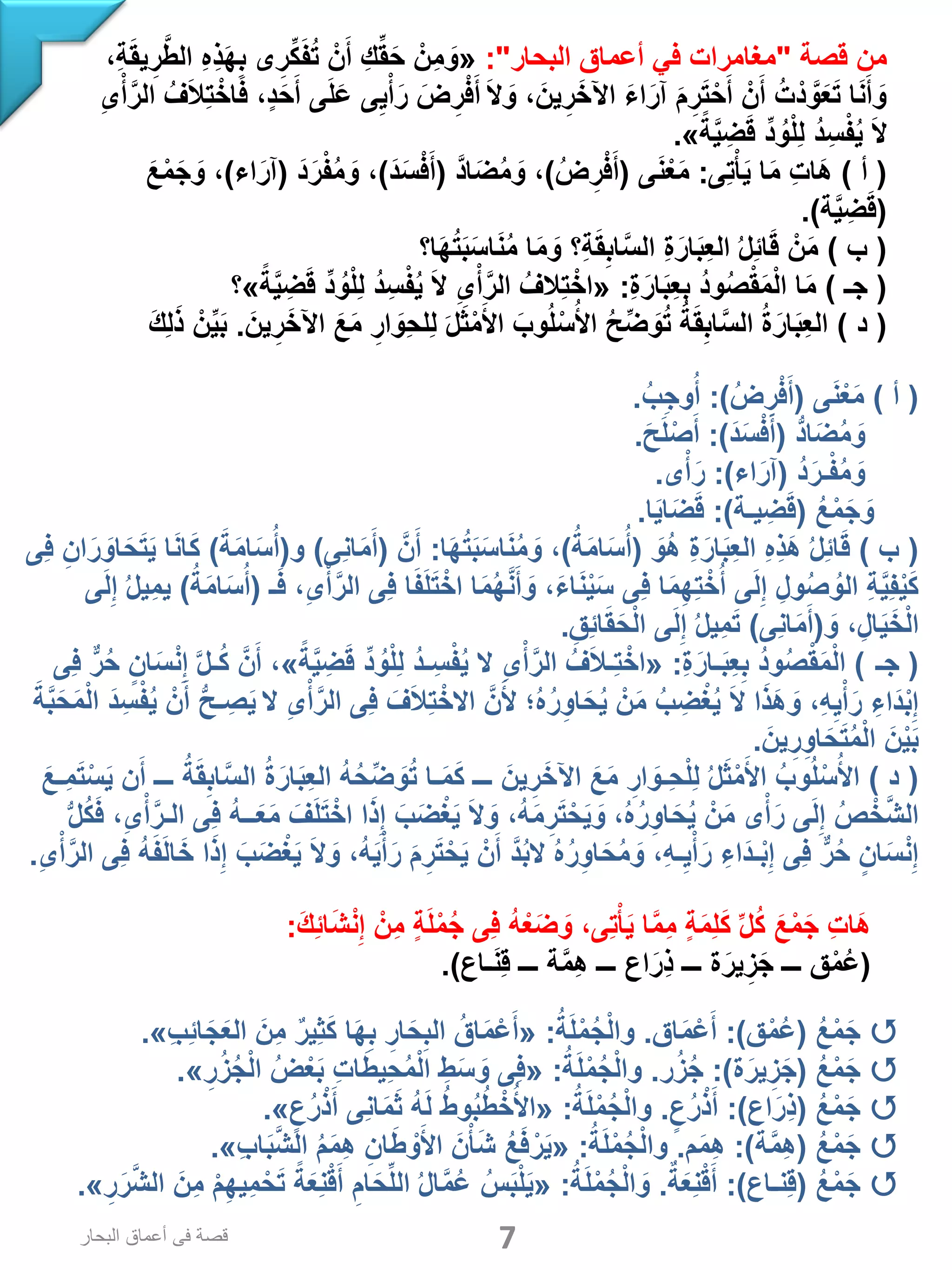‫قصة‬ ‫من‬"‫البحار‬ ‫أعماق‬ ‫في‬ ‫مغامرات‬:"«،ِ‫ة‬َ‫ق‬‫ي‬ِ‫ر‬َّ‫ط‬‫ال‬ ِ‫ه‬ِ‫ذ‬َ‫ه‬ِ‫ب‬ ‫ى‬ِ‫ر‬ِّ‫ك‬َ‫ف‬ُ‫ت‬ ْ‫ن‬َ‫أ‬ ِ‫ك‬ِّ‫ق‬َ‫ح‬ ْ‫ِن‬‫م‬ َ‫و‬
ِ‫ى‬ْ‫أ‬َّ‫الر‬ ُ‫ف‬َ‫ال‬ِ‫ت‬ْ‫اخ‬َ‫ف‬ ،‫د‬َ‫ح‬َ‫أ‬ ‫ى‬َ‫ل‬َ‫ع‬ ‫ى‬ِ‫ي‬ْ‫أ‬َ‫ر‬ َ‫ض‬ ِ‫ر‬ْ‫ف‬َ‫ أ‬َ‫ال‬ َ‫و‬ ، َ‫ين‬ِ‫ر‬َ‫اآلخ‬ َ‫ء‬‫ا‬َ‫آر‬ َ‫م‬ِ‫ر‬َ‫ت‬ْ‫ح‬َ‫أ‬ ْ‫ن‬َ‫أ‬ ُ‫ت‬ْ‫د‬ َّ‫و‬َ‫ع‬َ‫ت‬ ‫ا‬َ‫ن‬َ‫أ‬ َ‫و‬
ً‫ة‬َّ‫ي‬ ِ‫ض‬َ‫ق‬ ِّ‫د‬ ُ‫و‬ْ‫ل‬ِ‫ل‬ ُ‫د‬ِ‫س‬ْ‫ف‬ُ‫ي‬ َ‫ال‬».
(‫أ‬)‫ِى‬‫ت‬ْ‫أ‬َ‫ي‬ ‫ا‬َ‫م‬ ِ‫ت‬‫َا‬‫ه‬:‫ى‬َ‫ن‬ْ‫ع‬َ‫م‬(ُ‫ض‬ِ‫ر‬ْ‫ف‬َ‫أ‬)َّ‫د‬‫ا‬َ‫ض‬ُ‫م‬ َ‫و‬ ،(َ‫د‬َ‫س‬ْ‫ف‬َ‫أ‬)َ‫د‬َ‫ر‬ْ‫ف‬ُ‫م‬ َ‫و‬ ،(‫اء‬َ‫آر‬)َ‫ع‬ْ‫م‬َ‫ج‬ َ‫و‬ ،
(‫ة‬َّ‫ي‬ ِ‫ض‬َ‫ق‬.)
(‫ب‬)‫ا؟‬َ‫ه‬ُ‫ت‬َ‫ب‬َ‫س‬‫ا‬َ‫ن‬ُ‫م‬ ‫ا‬َ‫م‬ َ‫و‬ ‫ِ؟‬‫ة‬َ‫ق‬ِ‫اب‬َّ‫س‬‫ال‬ ِ‫ة‬َ‫ار‬َ‫ب‬ِ‫ع‬‫ال‬ ُ‫ل‬ِ‫ئ‬‫ا‬َ‫ق‬ ْ‫ن‬َ‫م‬
(‫جـ‬)ِ‫ة‬َ‫ار‬َ‫ب‬ِ‫ع‬ِ‫ب‬ ُ‫د‬‫و‬ُ‫ص‬ْ‫ق‬َ‫م‬ْ‫ل‬‫ا‬ ‫ا‬َ‫م‬:«ً‫ة‬َّ‫ي‬ ِ‫ض‬َ‫ق‬ ِّ‫د‬ ُ‫و‬ْ‫ل‬ِ‫ل‬ ُ‫د‬ِ‫س‬ْ‫ف‬ُ‫ي‬ َ‫ال‬ ِ‫ى‬ْ‫أ‬َّ‫الر‬ ُ‫ِالف‬‫ت‬ْ‫اخ‬»‫؟‬
(‫د‬)َ‫ين‬ِ‫ر‬َ‫اآلخ‬ َ‫ع‬َ‫م‬ ِ‫ار‬ َ‫ِو‬‫ح‬‫ِل‬‫ل‬ َ‫ل‬َ‫ث‬ْ‫م‬َ‫األ‬ َ‫وب‬ُ‫ل‬ْ‫س‬ُ‫األ‬ ُ‫ح‬ِّ‫ض‬ َ‫و‬ُ‫ت‬ ُ‫ة‬َ‫ق‬ِ‫اب‬َّ‫س‬‫ال‬ ُ‫ة‬َ‫ار‬َ‫ب‬ِ‫ع‬‫ال‬.َ‫ك‬ِ‫ل‬َ‫ذ‬ ْ‫ن‬ِّ‫ي‬َ‫ب‬
(‫أ‬)‫ى‬َ‫ن‬ْ‫ع‬َ‫م‬(ُ‫ض‬ ِ‫ر‬ْ‫ف‬َ‫أ‬:)ُ‫ب‬ِ‫ج‬‫و‬ُ‫أ‬.
ُّ‫د‬‫ا‬َ‫ض‬ُ‫م‬ َ‫و‬(َ‫د‬َ‫س‬ْ‫ف‬َ‫أ‬:)َ‫ح‬َ‫ل‬ْ‫ص‬َ‫أ‬.
ُ‫د‬َ‫ـر‬ْ‫ف‬ُ‫م‬ َ‫و‬(‫اء‬َ‫آر‬:)‫ى‬ْ‫أ‬َ‫ر‬.
ُ‫ع‬ْ‫م‬َ‫ج‬ َ‫و‬(‫يـة‬ ِ‫ض‬َ‫ق‬:)‫ا‬َ‫ي‬‫ا‬َ‫ض‬َ‫ق‬.
(‫ب‬)َ‫ُو‬‫ه‬ ِ‫ة‬َ‫ار‬َ‫ب‬ِ‫ع‬‫ال‬ ِ‫ه‬ِ‫ذ‬َ‫ه‬ ُ‫ل‬ِ‫ئ‬‫ا‬َ‫ق‬(ُ‫ة‬َ‫م‬‫ا‬َ‫س‬ُ‫أ‬)‫ا‬َ‫ه‬ُ‫ت‬َ‫ب‬َ‫س‬‫ا‬َ‫ن‬ُ‫م‬ َ‫و‬ ،:َّ‫ن‬َ‫أ‬(‫ِى‬‫ن‬‫ا‬َ‫م‬َ‫أ‬)‫و‬(َ‫ة‬َ‫م‬‫ا‬َ‫س‬ُ‫أ‬)‫ِى‬‫ف‬ ِ‫ان‬َ‫ر‬ َ‫او‬َ‫ح‬َ‫ت‬َ‫ي‬ ‫ا‬َ‫ن‬‫ا‬َ‫ك‬
‫ـ‬َ‫ف‬ ،ِ‫ى‬ْ‫أ‬َّ‫الر‬ ‫ِى‬‫ف‬ ‫ا‬َ‫ف‬َ‫ل‬َ‫ت‬ْ‫اخ‬ ‫ا‬َ‫م‬ُ‫ه‬َّ‫ن‬َ‫أ‬ َ‫و‬ ،َ‫ء‬‫ا‬َ‫ن‬ْ‫ي‬َ‫س‬ ‫ِى‬‫ف‬ ‫ا‬َ‫م‬ِ‫ه‬ِ‫ت‬ْ‫خ‬ُ‫أ‬ ‫ى‬َ‫ل‬ِ‫إ‬ ِ‫ول‬ُ‫ص‬ ُ‫الو‬ ِ‫ة‬َّ‫ي‬ِ‫ف‬ْ‫ي‬َ‫ك‬(ُ‫ة‬َ‫م‬‫ا‬َ‫س‬ُ‫أ‬)‫ى‬َ‫ل‬ِ‫إ‬ ُ‫ل‬‫ِي‬‫م‬‫ي‬
َ‫و‬ ،ِ‫ال‬َ‫ي‬َ‫خ‬ْ‫ل‬‫ا‬(‫ِى‬‫ن‬‫ا‬َ‫م‬َ‫أ‬)ِ‫ِق‬‫ئ‬‫ا‬َ‫ق‬َ‫ح‬ْ‫ل‬‫ا‬ ‫ى‬َ‫ل‬ِ‫إ‬ ُ‫ل‬‫ِي‬‫م‬َ‫ت‬.
( ‫ـ‬‫ج‬)ِ‫ة‬َ‫ـار‬َ‫ب‬ِ‫ع‬ِ‫ب‬ ُ‫د‬‫و‬ُ‫ص‬ْ‫ق‬َ‫م‬ْ‫ل‬‫ا‬:«ً‫ة‬َّ‫ي‬ ِ‫ض‬َ‫ق‬ ِّ‫د‬ ُ‫و‬ْ‫ل‬ِ‫ل‬ ُ‫د‬‫ـ‬ِ‫س‬ْ‫ف‬ُ‫ي‬ ‫ال‬ ِ‫ى‬ْ‫أ‬َّ‫الر‬ ُ‫ف‬َ‫ال‬‫ِـ‬‫ت‬ْ‫اخ‬»‫ِى‬‫ف‬ ٌّ‫ر‬ُ‫ح‬ ‫ان‬َ‫س‬ْ‫ن‬ِ‫إ‬ َّ‫ل‬‫ـ‬ُ‫ك‬ َّ‫ن‬َ‫أ‬ ،
َ‫ح‬َ‫م‬ْ‫ل‬‫ا‬ َ‫د‬ِ‫س‬ْ‫ف‬ُ‫ي‬ ْ‫ن‬َ‫أ‬ ُّ‫ح‬‫ـ‬ ِ‫ص‬َ‫ي‬ ‫ال‬ ِ‫ى‬ْ‫أ‬َّ‫الر‬ ‫ِى‬‫ف‬ َ‫ف‬َ‫ال‬ِ‫ت‬ْ‫االخ‬ َّ‫ن‬َ‫أل‬ ‫؛‬ُ‫ه‬ُ‫ر‬ِ‫او‬َ‫ح‬ُ‫ي‬ ْ‫ن‬َ‫م‬ ُ‫ب‬ ِ‫ض‬ْ‫غ‬ُ‫ي‬ َ‫ال‬ ‫ا‬َ‫ذ‬َ‫ه‬ َ‫و‬ ،ِ‫ه‬ِ‫ي‬ْ‫أ‬َ‫ر‬ ِ‫َاء‬‫د‬ْ‫ب‬ِ‫إ‬َّ‫ب‬َ‫ة‬
َ‫ين‬ِ‫ر‬ِ‫او‬َ‫ح‬َ‫ت‬ُ‫م‬ْ‫ل‬‫ا‬ َ‫ن‬ْ‫ي‬َ‫ب‬.
(‫د‬)َ‫ِـع‬‫م‬َ‫ت‬ْ‫س‬َ‫ي‬ ‫ن‬َ‫أ‬ ‫ـــ‬ ُ‫ة‬َ‫ق‬ِ‫اب‬َّ‫س‬‫ال‬ ُ‫ة‬َ‫ار‬َ‫ب‬ِ‫ع‬‫ال‬ ُ‫ه‬ُ‫ح‬ِّ‫ض‬ َ‫و‬ُ‫ت‬ ‫ـا‬َ‫م‬َ‫ك‬ ‫ـــ‬ َ‫ين‬ِ‫ر‬َ‫اآلخ‬ َ‫ع‬َ‫م‬ ِ‫ار‬ َ‫ِـو‬‫ح‬ْ‫ل‬ِ‫ل‬ ُ‫ل‬َ‫ث‬ْ‫م‬َ‫األ‬ ُ‫وب‬ُ‫ل‬ْ‫س‬ُ‫األ‬
ُّ‫ل‬ُ‫ك‬َ‫ف‬ ،ِ‫ى‬ْ‫أ‬َّ‫الـر‬ ‫ِى‬‫ف‬ ُ‫ه‬‫ــ‬َ‫ع‬َ‫م‬ َ‫ف‬َ‫ل‬َ‫ت‬ْ‫اخ‬ ‫ا‬َ‫ذ‬ِ‫إ‬ َ‫ب‬َ‫ض‬ْ‫غ‬َ‫ي‬ َ‫ال‬ َ‫و‬ ،ُ‫ه‬َ‫م‬ِ‫ر‬َ‫ت‬ْ‫ح‬َ‫ي‬ َ‫و‬ ،ُ‫ه‬ُ‫ر‬ِ‫او‬َ‫ح‬ُ‫ي‬ ْ‫ن‬َ‫م‬ ‫ى‬ْ‫أ‬َ‫ر‬ ‫ى‬َ‫ل‬ِ‫إ‬ ُ‫ص‬ ْ‫خ‬َّ‫ش‬‫ال‬
‫ِى‬‫ف‬ ُ‫ه‬َ‫ف‬َ‫ل‬‫ا‬َ‫خ‬ ‫ا‬َ‫ذ‬ِ‫إ‬ َ‫ب‬َ‫ض‬ْ‫غ‬َ‫ي‬ َ‫ال‬ َ‫و‬ ،ُ‫ه‬َ‫ي‬ْ‫أ‬َ‫ر‬ َ‫م‬ِ‫ر‬َ‫ت‬ْ‫ح‬َ‫ي‬ ْ‫ن‬َ‫أ‬ َّ‫د‬ُ‫ب‬‫ال‬ ُ‫ه‬ُ‫ر‬ِ‫او‬َ‫ح‬ُ‫م‬ َ‫و‬ ،ِ‫ه‬‫ـ‬ِ‫ي‬ْ‫أ‬َ‫ر‬ ِ‫َاء‬‫د‬‫ـ‬ْ‫ب‬ِ‫إ‬ ‫ِى‬‫ف‬ ٌّ‫ر‬ُ‫ح‬ ‫ان‬َ‫س‬ْ‫ن‬ِ‫إ‬َّ‫الر‬ِ‫ى‬ْ‫أ‬.
َ‫ك‬ِ‫ئ‬‫ا‬َ‫ش‬ْ‫ن‬ِ‫إ‬ ْ‫ِن‬‫م‬ ‫ة‬َ‫ل‬ْ‫م‬ُ‫ج‬ ‫ِى‬‫ف‬ ُ‫ه‬ْ‫ع‬َ‫ض‬ َ‫و‬ ،‫ِى‬‫ت‬ْ‫أ‬َ‫ي‬ ‫ا‬َّ‫م‬ِ‫م‬ ‫ة‬َ‫م‬ِ‫ل‬َ‫ك‬ ِّ‫ل‬ُ‫ك‬ َ‫ع‬ْ‫م‬َ‫ج‬ ِ‫ت‬‫َا‬‫ه‬:
(‫ـاع‬َ‫ن‬ِ‫ق‬ ‫ـــ‬ ‫ة‬َّ‫م‬ِ‫ه‬ ‫ـــ‬ ‫اع‬َ‫ِر‬‫ذ‬ ‫ـــ‬ ‫ة‬َ‫ير‬ِ‫ز‬َ‫ج‬ ‫ـــ‬ ‫ق‬ْ‫م‬ُ‫ع‬.)
ُ‫ع‬ْ‫م‬َ‫ج‬(‫ق‬ْ‫م‬ُ‫ع‬:)‫اق‬َ‫م‬ْ‫ع‬َ‫أ‬.ُ‫ة‬َ‫ل‬ْ‫م‬ُ‫ج‬ْ‫ل‬‫وا‬:«ِ‫ب‬ِ‫ئ‬‫ا‬َ‫ج‬َ‫ع‬‫ال‬ َ‫ِن‬‫م‬ ٌ‫ر‬‫ِي‬‫ث‬َ‫ك‬ ‫ا‬َ‫ه‬ِ‫ب‬ ِ‫ار‬َ‫ح‬ِ‫الب‬ ُ‫اق‬َ‫م‬ْ‫ع‬َ‫أ‬».
ُ‫ع‬ْ‫م‬َ‫ج‬(‫ة‬َ‫ير‬ِ‫ز‬َ‫ج‬:)‫ر‬ُ‫ز‬ُ‫ج‬.ُ‫ة‬َ‫ل‬ْ‫م‬ُ‫ج‬ْ‫ل‬‫وا‬:«ِ‫ر‬ُ‫ز‬ُ‫ج‬ْ‫ل‬‫ا‬ ُ‫ض‬ْ‫ع‬َ‫ب‬ ِ‫ت‬‫ا‬َ‫ط‬‫ِي‬‫ح‬ُ‫م‬ْ‫ل‬‫ا‬ ِ‫ط‬َ‫س‬ َ‫و‬ ‫ِى‬‫ف‬».
ُ‫ع‬ْ‫م‬َ‫ج‬(‫اع‬َ‫ِر‬‫ذ‬:)‫ع‬ُ‫ر‬ْ‫ذ‬َ‫أ‬.ُ‫ة‬َ‫ل‬ْ‫م‬ُ‫ج‬ْ‫ل‬‫وا‬:«‫ع‬ُ‫ر‬ْ‫ذ‬َ‫أ‬ ‫ِى‬‫ن‬‫ا‬َ‫م‬َ‫ث‬ ُ‫ه‬َ‫ل‬ ُ‫ط‬‫و‬ُ‫ب‬ُ‫ط‬ْ‫خ‬ُ‫األ‬».
ُ‫ع‬ْ‫م‬َ‫ج‬(‫ة‬َّ‫م‬ِ‫ه‬:)‫م‬َ‫م‬ِ‫ه‬.ُ‫ة‬َ‫ل‬ْ‫م‬ُ‫ج‬ْ‫ل‬‫وا‬:«ِ‫ب‬‫ا‬َ‫ب‬َّ‫ش‬‫ال‬ ُ‫م‬َ‫م‬ِ‫ه‬ ِ‫ان‬َ‫ط‬ ْ‫و‬َ‫األ‬ َ‫ن‬ْ‫أ‬َ‫ش‬ ُ‫ع‬َ‫ف‬ ْ‫ر‬َ‫ي‬».
ُ‫ع‬ْ‫م‬َ‫ج‬(‫ِنـاع‬‫ق‬:)ٌ‫ة‬َ‫ع‬ِ‫ن‬ْ‫ق‬َ‫أ‬.ُ‫ة‬َ‫ل‬ْ‫م‬ُ‫ج‬ْ‫ل‬‫ا‬ َ‫و‬:«ِ‫ر‬َ‫ر‬َّ‫ش‬‫ال‬ َ‫ِن‬‫م‬ ْ‫م‬ِ‫ه‬‫ِي‬‫م‬ْ‫ح‬َ‫ت‬ ً‫ة‬َ‫ع‬ِ‫ن‬ْ‫ق‬َ‫أ‬ ِ‫ام‬َ‫ح‬ِّ‫ل‬‫ال‬ ُ‫ل‬‫ا‬َّ‫م‬ُ‫ع‬ ُ‫س‬َ‫ب‬ْ‫ل‬َ‫ي‬».
7‫البحار‬ ‫أعماق‬ ‫فى‬ ‫قصة‬
 