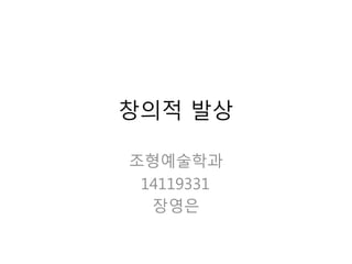 창의적 발상
조형예술학과
14119331
장영은
 