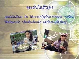 จุดเด่นในตัวเอง
จุดเด่นในตัวเอง คือ ให้ความสาคัญกับการกินมาก จนเพื่อน
ให้สโลแกนว่า “เรื่องอื่นเรื่องเล็ก แต่เรื่องกินเรื่องใหญ่”
 