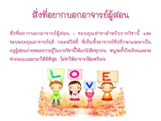 สิ่งที่อยากบอกอาจารย์ผู้สอน
สิ่งที่อยากบอกอาจารย์ผู้สอน : ขอบคุณสาขาสาหรับรายวิชานี้ และ
ขอบพระคุณอาจารย์ฤดี กมลสวัสดิ์ ที่เป็นทั้งอาจารย์ที่ปรึกษาและมาเป็น
ครูผู้สอนถ่ายทอดความรู้ในรายวิชานี้ให้แก่นิสิตทุกคน หนูจะตั้งใจเรียนและจะ
ทาคะแนนออกมาให้ดีที่สุด ไม่ทาให้อาจารย์ผิดหวังค่ะ
 