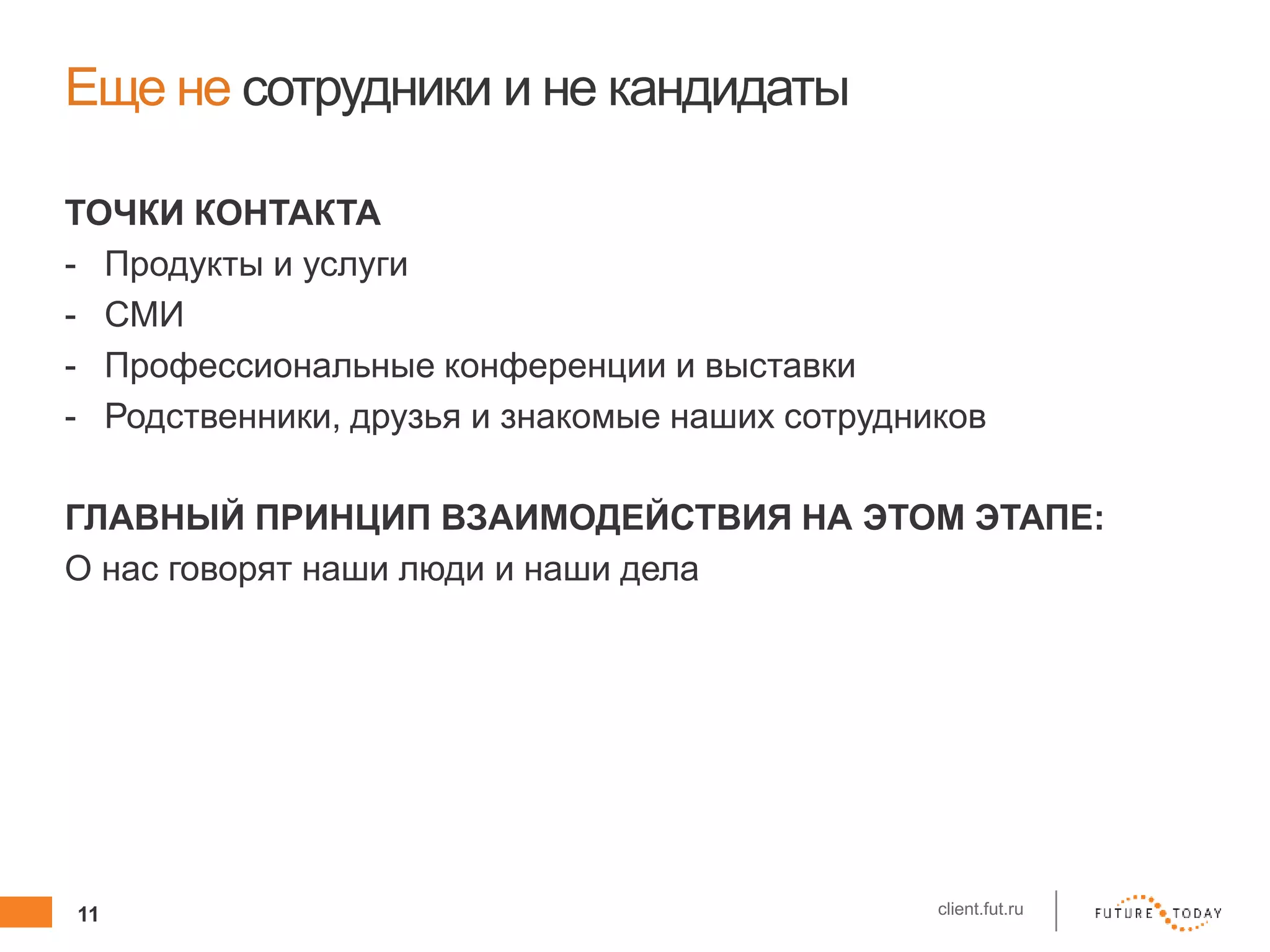 11 client.fut.ru
Еще не сотрудники и не кандидаты
ТОЧКИ КОНТАКТА
- Продукты и услуги
- СМИ
- Профессиональные конференции и выставки
- Родственники, друзья и знакомые наших сотрудников
ГЛАВНЫЙ ПРИНЦИП ВЗАИМОДЕЙСТВИЯ НА ЭТОМ ЭТАПЕ:
О нас говорят наши люди и наши дела
 
