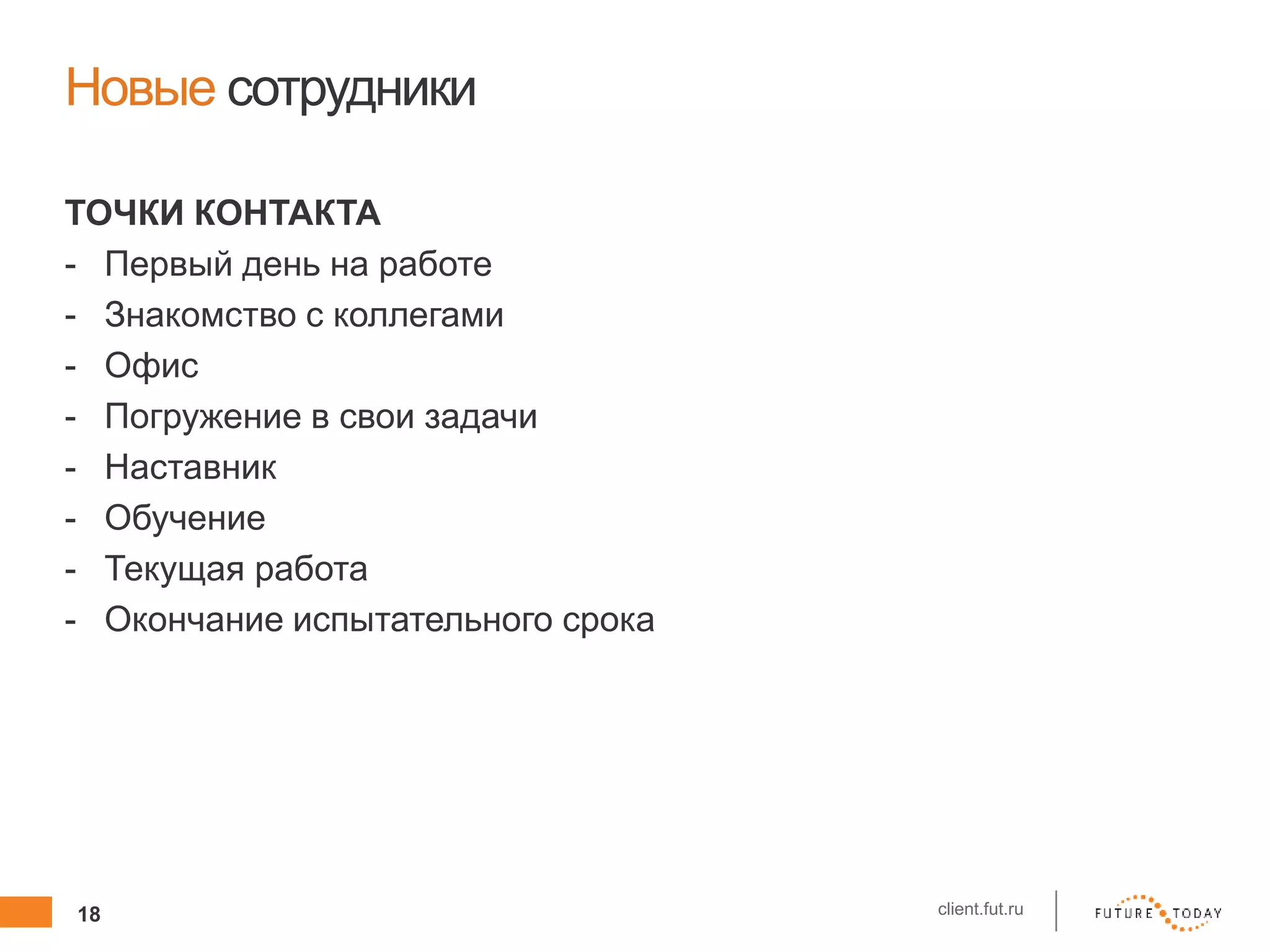 18 client.fut.ru
Новые сотрудники
ТОЧКИ КОНТАКТА
- Первый день на работе
- Знакомство с коллегами
- Офис
- Погружение в свои задачи
- Наставник
- Обучение
- Текущая работа
- Окончание испытательного срока
 