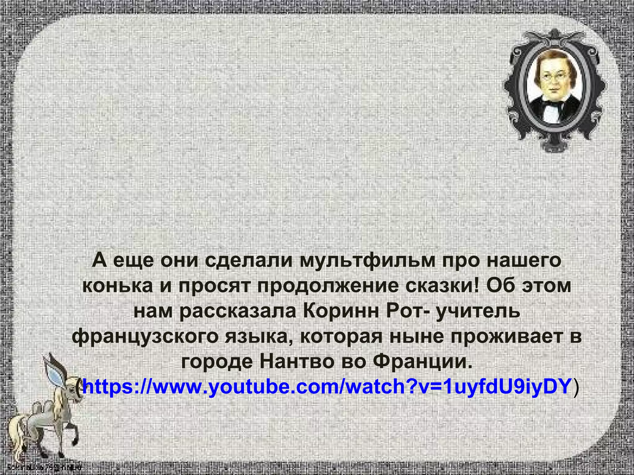 А еще они сделали мультфильм про нашего
конька и просят продолжение сказки! Об этом
нам рассказала Коринн Рот- учитель
французского языка, которая ныне проживает в
городе Нантво во Франции.
(https://www.youtube.com/watch?v=1uyfdU9iyDY)
 