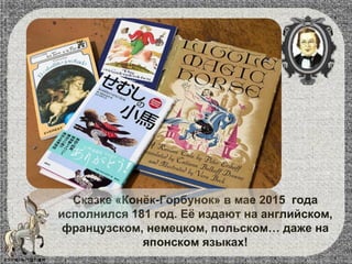Сказке «Конёк-Горбунок» в мае 2015 года
исполнился 181 год. Её издают на английском,
французском, немецком, польском… даже на
японском языках!
 