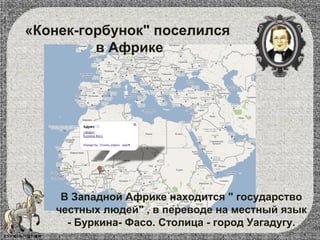 «Конек-горбунок" поселился
в Африке
В Западной Африке находится " государство
честных людей" , в переводе на местный язык
- Буркина- Фасо. Столица - город Уагадугу.
 