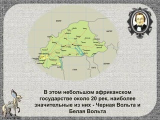 В этом небольшом африканском
государстве около 20 рек, наиболее
значительные из них - Черная Вольта и
Белая Вольта
 
