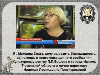 Я , Мамаева Злата, хочу выразить благодарность
за помощь в подготовке данного сообщения
Культурному центру П.П.Ершова в городе Ишиме,
Тюменской области и лично директору
Надежде Леонидовне Проскуряковой
 