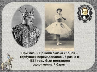 При жизни Ершова сказка «Конек –
горбунок» переиздавалась 7 раз, а в
1864 году был поставлен
одноименный балет.
 