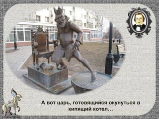 А вот царь, готовящийся окунуться в
кипящий котел…
 