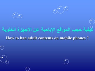 ‫الخلو‬ ‫األجهزة‬ ‫عن‬ ‫اإلباحية‬ ‫المواقع‬ ‫حجب‬ ‫كيفية‬‫ية‬
How to ban adult contents on mobile phones ?
 