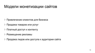 Модели монетизации сайтов
〉Привлечение клиентов для бизнеса
〉Продажа товаров или услуг
〉Платный доступ к контенту
〉Размещение рекламы
〉Продажа лидов или доступа к аудитории сайта
13
 