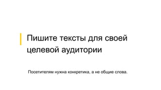 Посетителям нужна конкретика, а не общие слова.
Пишите тексты для своей
целевой аудитории
 