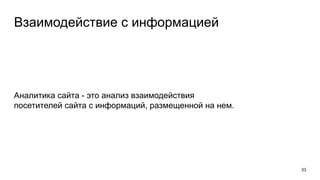 Взаимодействие с информацией
Аналитика сайта - это анализ взаимодействия
посетителей сайта с информаций, размещенной на нем.
33
 