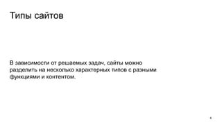 Типы сайтов
В зависимости от решаемых задач, сайты можно
разделить на несколько характерных типов с разными
функциями и контентом.
4
 