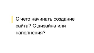 С чего начинать создание
сайта? С дизайна или
наполнения?
 
