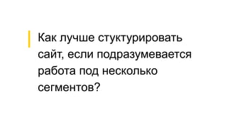 Как лучше стуктурировать
сайт, если подразумевается
работа под несколько
сегментов?
 