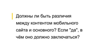 Должны ли быть различия
между контентом мобильного
сайта и основного? Если "да", в
чём оно должно заключаться?
 