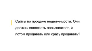 Сайты по продаже недвижимости. Они
должны вовлекать пользователя, а
потом продавать или сразу продавать?
 