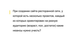 При создании сайта ресторанной сети, у
которой есть несколько проектов, каждый
из которых ориентирован на разную
аудиторию (возраст, пол, достаток) какие
нюансы нужно учесть?
 