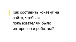 Как составить контент на
сайте, чтобы и
пользователям было
интересно и роботам?
 