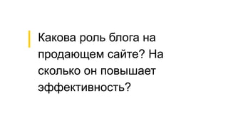 Какова роль блога на
продающем сайте? На
сколько он повышает
эффективность?
 