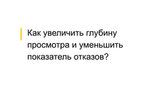 Как увеличить глубину
просмотра и уменьшить
показатель отказов?
 
