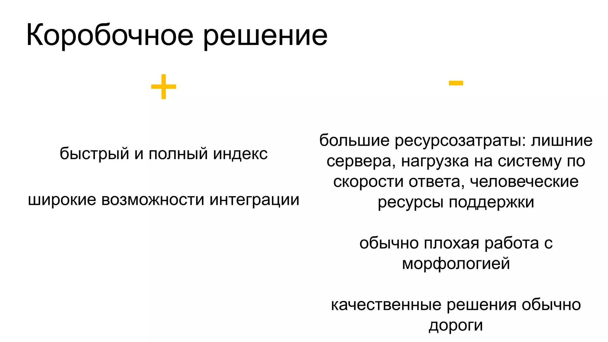Коробочное решение
+
быстрый и полный индекс
широкие возможности интеграции
-
большие ресурсозатраты: лишние
сервера, нагрузка на систему по
скорости ответа, человеческие
ресурсы поддержки
обычно плохая работа с
морфологией
качественные решения обычно
дороги
 