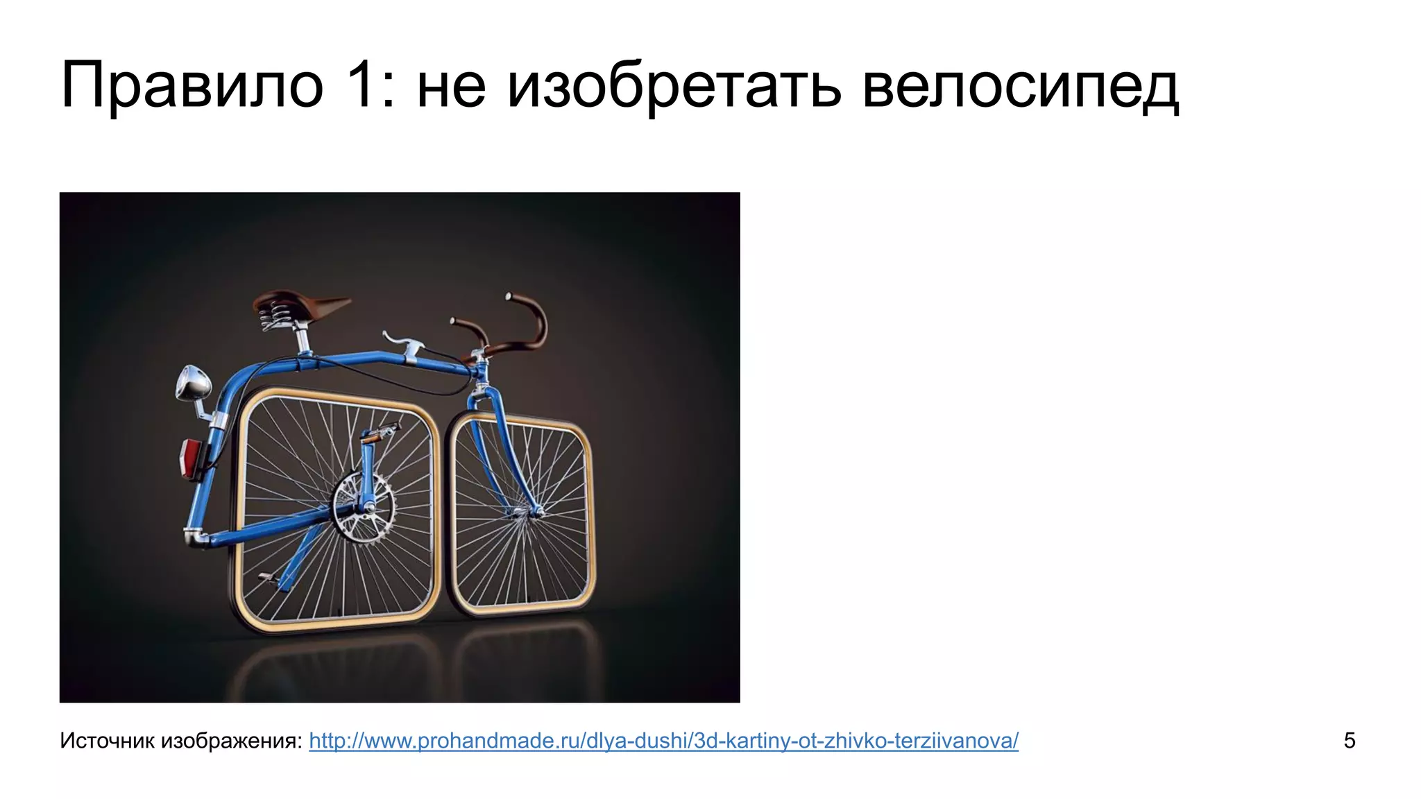 Правило 1: не изобретать велосипед
Источник изображения: http://www.prohandmade.ru/dlya-dushi/3d-kartiny-ot-zhivko-terziivanova/ 5
 