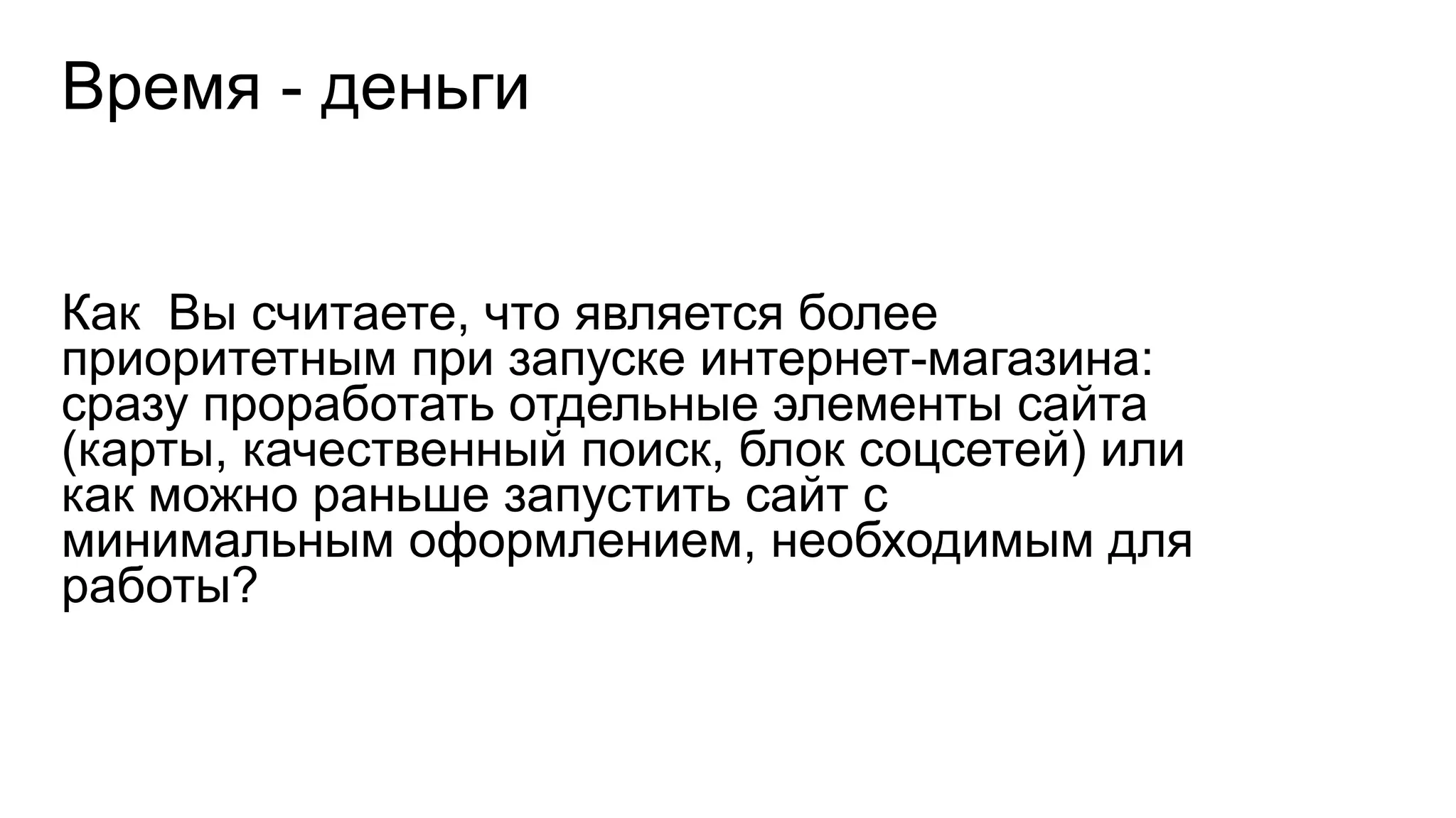 Время - деньги
Как Вы считаете, что является более
приоритетным при запуске интернет-магазина:
сразу проработать отдельные элементы сайта
(карты, качественный поиск, блок соцсетей) или
как можно раньше запустить сайт с
минимальным оформлением, необходимым для
работы?
 
