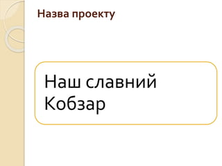 Назва проекту
Наш славний
Кобзар
 