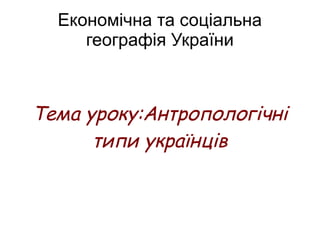 Економічна та соціальна
географія України
Тема уроку:Антропологічні
типи українців
 