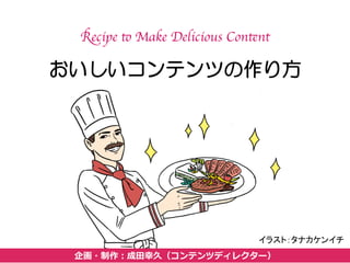 おいしいコンテンツの作り方
Recipe to Make Delicious Content
企画・制作：成⽥田幸久（コンテンツディレクター）
イラスト：タナカケンイチ	
  
 