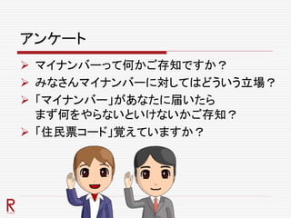 アンケート
 マイナンバーって何かご存知ですか？
 みなさんマイナンバーに対してはどういう立場？
 「マイナンバー」があなたに届いたら
まず何をやらないといけないかご存知？
 「住民票コード」覚えていますか？
 