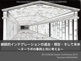 2015/09/26 Seasar Conference 2015
Tomonari NAKAMURA
継続的インテグレーションの過去・現在・そして未来
∼ヌーラボの事例と共に考える∼
https://www.ﬂickr.com/photos/24354425@N03/13148984463/
 