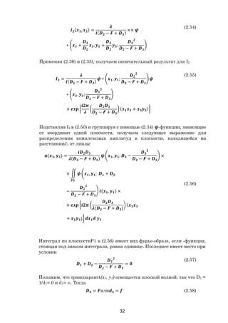 32
( , ) =
( − + )
××
∗ + , + ;
− +
(2.54)
Применяя (2.36) и (2.35), получаем окончательный результат для I2
=
( − + )
∗ , ;
− +
∗ , ;
− +
×
− +
( + )
(2.55)
Подставляя І2 в (2.50) и группируя с помощью (2.34) -функции, зависящие
от координат одной плоскости, получаем следующее выражение для
распределения комплексных амплитуд в плоскости, находящейся на
расстоянииd3 от линзы:
( , ) =
( − + )
, ; −
− +
×
× , ; +
−
− +
( , ) ×
×
( − + )
(
+ )
(2.56)
Интеграл по плоскостиP1 в (2.56) имеет вид фурье-образа, если -функция,
стоящая под знаком интеграла, равна единице. Последнее имеет место при
условии
+ −
− +
=
(2.57)
Положим, что транспарантt(x1, y1) освещается плоской волной, так что D1 =
1/d1= 0 и d1= ∞. Тогда
= или = (2.58)
Copyright ОАО «ЦКБ «БИБКОМ» & ООО «Aгентство Kнига-Cервис»
 