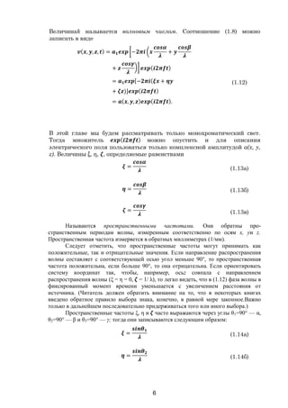 6
Величинаk называется волновым числом. Соотношение (1.8) можно
записать в виде
( , , , ) = − +
+ ( )
= [− ( +
+ )] ( )
= ( , , ) ( ).
(1.12)
В этой главе мы будем рассматривать только монохроматический свет.
Тогда множитель ( ) можно опустить и для описания
электрического поля пользоваться только комплексной амплитудой a(x, y,
z). Величины ξ, η, , определяемые равенствами
= (1.13a)
= (1.13б)
= (1.13в)
Называются пространственными частотами. Они обратны про-
странственным периодам волны, измеренным соответственно по осям x, yи z.
Пространственная частота измеряется в обратных миллиметрах (1/мм).
Следует отметить, что пространственные частоты могут принимать как
положительные, так и отрицательные значения. Если направление распространения
волны составляет с соответствующей осью угол меньше 90°, то пространственная
частота положительна, если больше 90°, то она отрицательна. Если ориентировать
систему координат так, чтобы, например, осьz совпала с направлением
распространения волны (ξ = η = 0, = 1/ λ), то легко видеть, что в (1.12) фаза волны в
фиксированный момент времени уменьшается с увеличением расстояния от
источника. (Читатель должен обратить внимание на то, что в некоторых книгах
введено обратное правило выбора знака, конечно, в равной мере законное.Важно
только в дальнейшем последовательно придерживаться того или иного выбора.)
Пространственные частоты ξ, η и часто выражаются через углы θ1=90° — α,
θ2=90° — β и θ3=90° — γ; тогда они записываются следующим образом:
= (1.14а)
= (1.14б)
Copyright ОАО «ЦКБ «БИБКОМ» & ООО «Aгентство Kнига-Cервис»
 