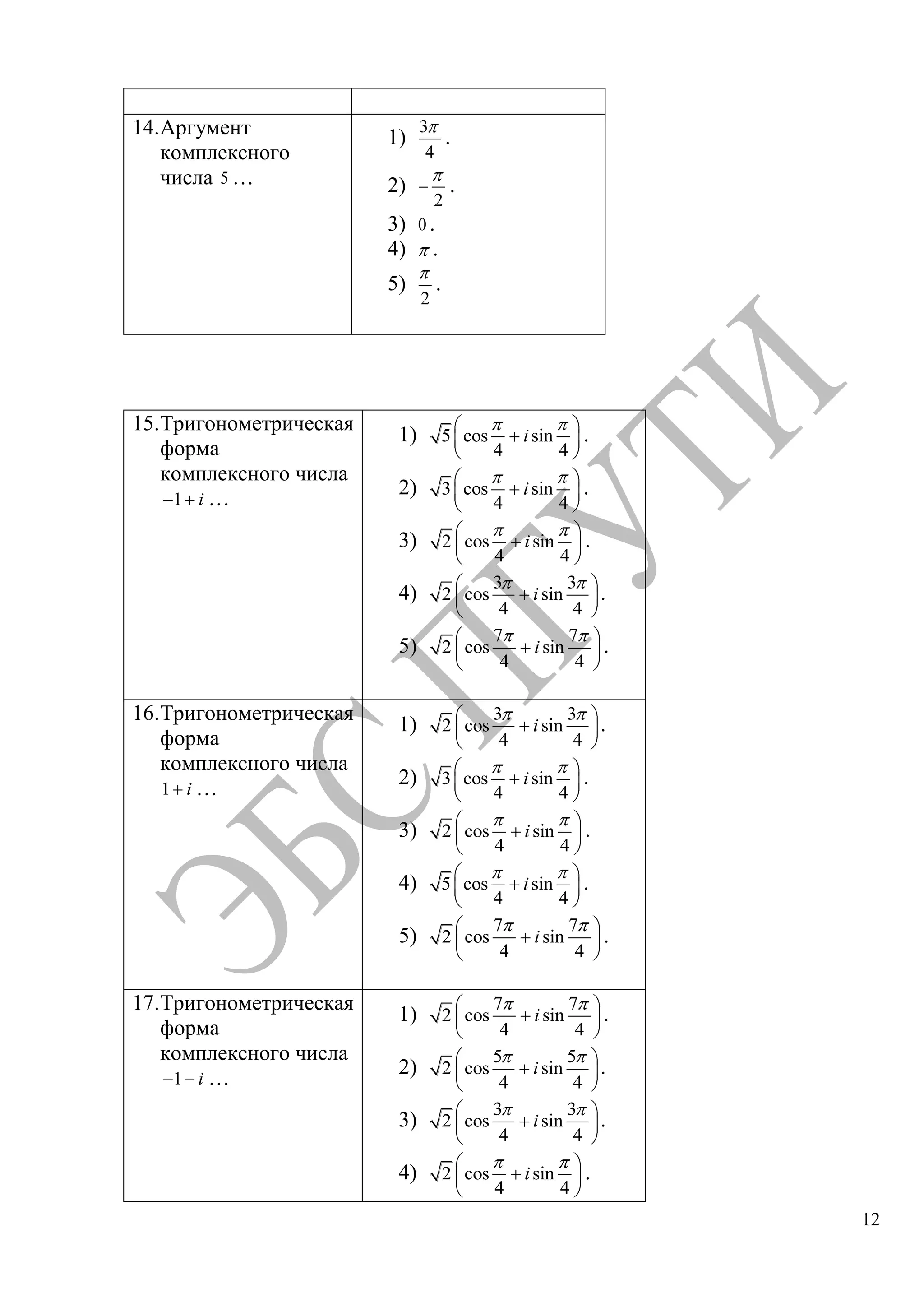 12
14.Аргумент
комплексного
числа 5 …
1)
3
4
.
2)
2
.
3) 0 .
4) .
5)
2
.
15.Тригонометрическая
форма
комплексного числа
1 i …
1) 5 cos sin
4 4
i .
2) 3 cos sin
4 4
i .
3) 2 cos sin
4 4
i .
4)
3 3
2 cos sin
4 4
i .
5)
7 7
2 cos sin
4 4
i .
16.Тригонометрическая
форма
комплексного числа
1 i …
1)
3 3
2 cos sin
4 4
i .
2) 3 cos sin
4 4
i .
3) 2 cos sin
4 4
i .
4) 5 cos sin
4 4
i .
5)
7 7
2 cos sin
4 4
i .
17.Тригонометрическая
форма
комплексного числа
1 i …
1)
7 7
2 cos sin
4 4
i .
2)
5 5
2 cos sin
4 4
i .
3)
3 3
2 cos sin
4 4
i .
4) 2 cos sin
4 4
i .
Copyright ОАО «ЦКБ «БИБКОМ» & ООО «Aгентство Kнига-Cервис»
 