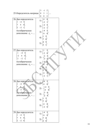 14
25.Определитель матрицы
3 1 2
0 3 1
0 0 2
…
26.Дан определитель
1 4 5
7 4 0
2 2 1
.
Алгебраическое
дополнение 21A …
1)
4 0
2 1
.
2)
4 5
2 1
.
3)
4 5
4 0
.
4)
1 5
7 0
.
5)
4 5
2 1
.
27.Дан определитель
1 4 5
2 4 0
2 2 1
.
Алгебраическое
дополнение 22A …
1)
1 5
2 0
.
2)
1 5
7 0
.
3)
4 5
4 0
.
4)
1 5
2 1
.
5)
4 0
2 1
.
28.Дан определитель
1 4 5
7 4 0
2 2 8
.
Алгебраическое
дополнение 31A …
1)
4 5
4 0
.
2)
4 5
4 0
.
3)
7 0
2 8
.
4)
1 5
7 0
.
5)
4 0
2 8
.
29.Дан определитель
1 4 5
7 4 0
2 2 8
.
1)
4 5
4 0
.
2)
7 0
2 8
.
Copyright ОАО «ЦКБ «БИБКОМ» & ООО «Aгентство Kнига-Cервис»
 