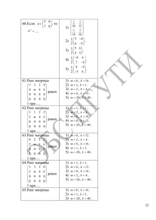 22
60.Если
5 6
7 8
A , то
1
A …
1)
1 1
10 12
1 1
14 16
.
2)
5 41
6 52
.
3)
5 61
4 52
.
4)
8 61
7 52
.
5)
4 31
5 42
.
61.Ранг матрицы
1 2 2 4
4 8
0 0 0 0
0 0 0 0
m k
равен
1 при …
1) 8m , 16k .
2) 1m , 1k .
3) 2m , 4k .
4) 6m , 12k .
5) 20m , 40k .
62.Ранг матрицы
1 1 2 2
2 4
0 0 0 0
0 0 0 0
m k
равен
1 при …
1) 1m , 1k ..
2) 2m , 4k
3) 8m , 16k .
4) 6m , 12k .
5) 20m , 40k .
63.Ранг матрицы
4 2 2 2
2 1
0 0 0 0
0 0 0 0
m k
равен
1 при …
1) 6m , 12k .
2) 2m , 4k .
3) 8m , 16k .
4) 1m , 1k .
5) 20m , 40k .
64.Ранг матрицы
1 3 2 6
2 4
0 0 0 0
0 0 0 0
m k
равен
1 при …
1) 1m , 1k .
2) 6m , 12k .
3) 8m , 16k .
4) 2m , 4k .
5) 20m , 40k .
65.Ранг матрицы 1) 8m , 16k .
2) 1m , 1k .
3) 20m , 40k .
Copyright ОАО «ЦКБ «БИБКОМ» & ООО «Aгентство Kнига-Cервис»
 