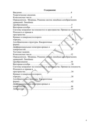 4
Содержание
Введение……………………………………………………………4
Теоретические сведения.
Комплексные числа………………………………………………..5
Определители. Матрицы. Решение систем линейных алгебраических
уравнений. Линейные
преобразования……………...……………………………………...5
Векторная алгебра …………………………………………………6
Системы координат на плоскости и в пространстве. Прямая на плоскости.
Плоскость и прямая в
пространстве.………………………………………………………..7
Кривые и поверхности второго
порядка.………………………………………………………………9
Алгебраические структуры. Квадратичные
формы.………………………………..................................................9
Дифференциальная геометрия кривых и
поверхностей.………………………………………………………11
Тестовые задания.
Комплексные числа………………………………………………..12
Определители. Матрицы. Решение систем линейных алгебраических
уравнений. Линейные
преобразования……………...……………………………………..16
Векторная алгебра …………………………………………………30
Системы координат на плоскости и в пространстве. Прямая на плоскости.
Плоскость и прямая в
пространстве.……………………………………………………….34
Кривые и поверхности второго
порядка.……………………………………………………………..38
Алгебраические структуры. Квадратичные
формы.………………………………………………………………42
Дифференциальная геометрия кривых и
поверхностей.………………………………………………………46
Литература……………………………………………………….....55
Copyright ОАО «ЦКБ «БИБКОМ» & ООО «Aгентство Kнига-Cервис»
 