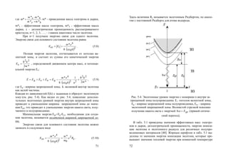 71
где
he
he
mm
mm
m
**
**
*


 m* - приведенная масса электрона и дырки,
m*e - эффективная масса электрона, m*h - эффективная масса
дырки,  - диэлектрическая проницаемость рассматриваемого
кристалла, n=1, 2, 3, …. – главное квантовое число экситона.
При n=1 получаем энергию связи для одного экситона.
Энергия связи для основного состояния экситона равна
 2
0
4
1
8
*
h
em
EEex

 . (5.8)
Полная энергия экситона, отсчитывается от потолка ва-
лентной зоны, и состоит из суммы его кинетической энергии
*2
22
m
k
Eк

 , определяемой движением центра масс, и потенци-
альной энергии Eп:
  *2
1
8
* 22
22
0
4
m
k
nh
em
ЕЕEЕE gпкg





, (5.9)
где Еg - ширина запрещенной зоны, k -волновой вектор экситона
как целой частицы.
Каждая из зависимостей E(k) с заданным n образует экситонную
зону (см. рис. 5.4). Как видно из рис. 5.4, появление дополни-
тельных экситонных уровней энергии внутри запрещенной зоны
приводит к уменьшению ширины запрещенной зоны до значе-
ния Egx, что приводит к уменьшению энергии кванта света, излу-
чаемого в полупроводнике.
Минимальная энергия Egx=Eg-Eex, необходимая для созда-
ния экситона, называется экситонной шириной запрещенной зо-
ны.
Энергию связи для основного состояния экситона можно
записать в следующем виде
 
eex R
m
m
h
em
E 2
02
0
4 *
8
*




 . (5.10)
72
Здесь величина Re называется экситонным Ридбергом, по анало-
гии с постоянной Ридберга для атома водорода.
Рис. 5.4. Экситонные уровни энергии с номерами n внутри за-
прещенной зоны полупроводника. Ev -потолок валентной зоны,
Eg - ширина запрещенной зоны полупроводника, Eex - ширина
экситонной запрещенной зоны. Волнистой стрелкой показано
излучение кванта света с энергией gxE (прямой оптиче-
ский переход).
В табл. 5.1 приведены значения эффективных масс электро-
нов и дырок, диэлектрической проницаемости, энергии иониза-
ции экситона и экситонного радиуса для различных полупро-
водниковых материалов [40]. Жирным шрифтом в табл. 5.1 вы-
делены те значения энергии ионизации экситона, которые пре-
вышают значение тепловой энергии при комнатной температуре
Copyright ОАО «ЦКБ «БИБКОМ» & ООО «Aгентство Kнига-Cервис»
 
