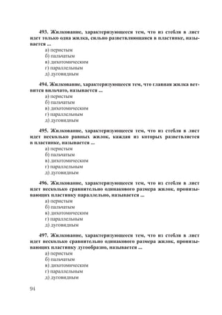 94
493. Жилкование, характеризующееся тем, что из стебля в лист
идет только одна жилка, сильно разветвляющаяся в пластинке, назы-
вается ...
а) перистым
б) пальчатым
в) дихотомическим
г) параллельным
д) дуговидным
494. Жилкование, характеризующееся тем, что главная жилка вет-
вится вильчато, называется ...
а) перистым
б) пальчатым
в) дихотомическим
г) параллельным
д) дуговидным
495. Жилкование, характеризующееся тем, что из стебля в лист
идет несколько равных жилок, каждая из которых разветвляется
в пластинке, называется ...
а) перистым
б) пальчатым
в) дихотомическим
г) параллельным
д) дуговидным
496. Жилкование, характеризующееся тем, что из стебля в лист
идет несколько сравнительно одинакового размера жилок, пронизы-
вающих пластинку параллельно, называется ...
а) перистым
б) пальчатым
в) дихотомическим
г) параллельным
д) дуговидным
497. Жилкование, характеризующееся тем, что из стебля в лист
идет несколько сравнительно одинакового размера жилок, пронизы-
вающих пластинку дугообразно, называется ...
а) перистым
б) пальчатым
в) дихотомическим
г) параллельным
д) дуговидным
Copyright ОАО «ЦКБ «БИБКОМ» & ООО «Aгентство Kнига-Cервис»
 