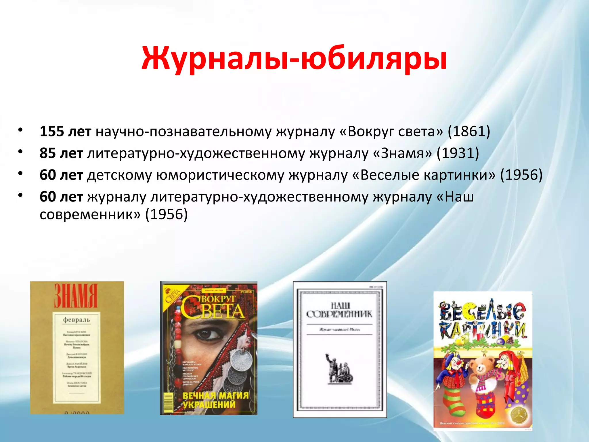 Журналы-юбиляры
• 155 лет научно-познавательному журналу «Вокруг света» (1861)
• 85 лет литературно-художественному журналу «Знамя» (1931)
• 60 лет детскому юмористическому журналу «Веселые картинки» (1956)
• 60 лет журналу литературно-художественному журналу «Наш
современник» (1956)
 