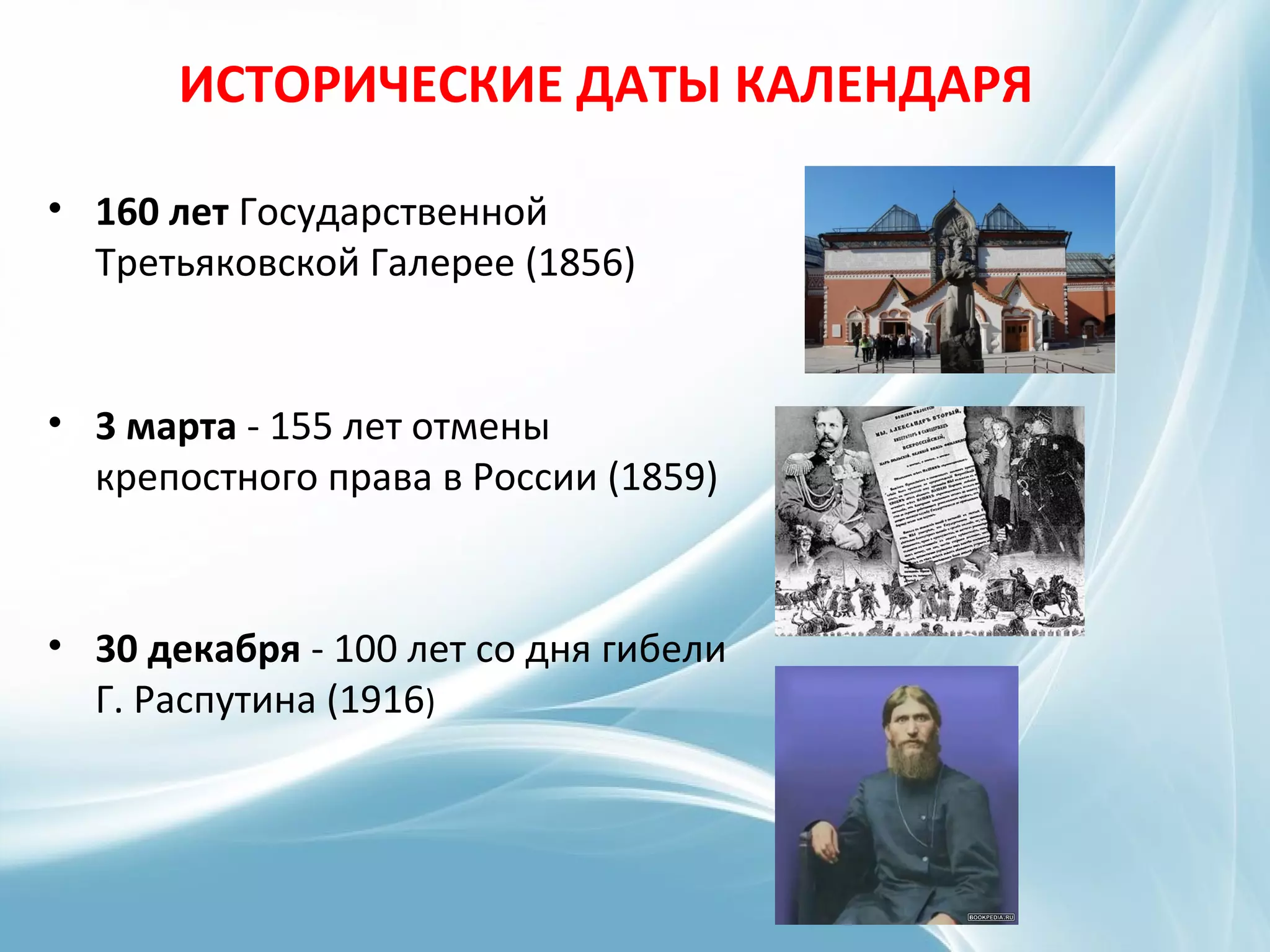 ИСТОРИЧЕСКИЕ ДАТЫ КАЛЕНДАРЯ
• 160 лет Государственной
Третьяковской Галерее (1856)
• 3 марта - 155 лет отмены
крепостного права в России (1859)
• 30 декабря - 100 лет со дня гибели
Г. Распутина (1916)
 