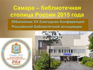 Юбилейная XX Ежегодная Конференция
Российской библиотечной ассоциации  
Самара – библиотечная
столица России 2015 года
 